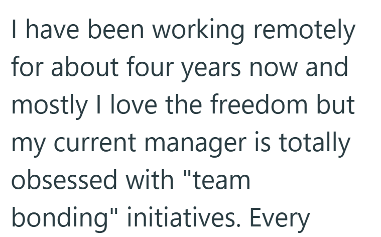 I have been working remotely for about four years now and mostly I love the freedom but my current manager is totally obsessed with "team bonding" initiatives. Every
