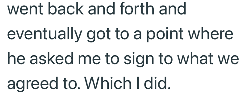 went back and forth and eventually got to a point where he asked me to sign to what we agreed to. Which I did.