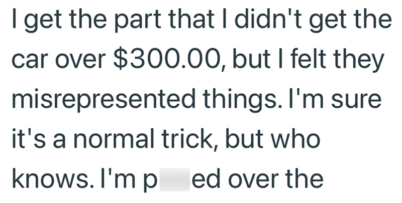I get the part that I didn't get the car over $300.00, but I felt they misrepresented things. I'm sure it's a normal trick, but who knows. I'm ped over the