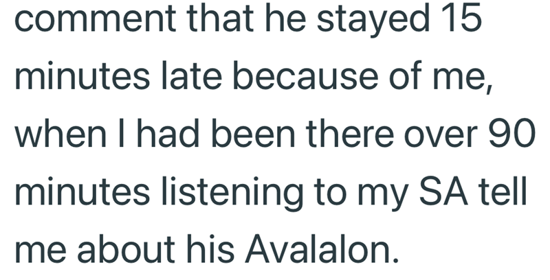 comment that he stayed 15 minutes late because of me, when I had been there over 90 minutes listening to my SA tell me about his Avalalon.
