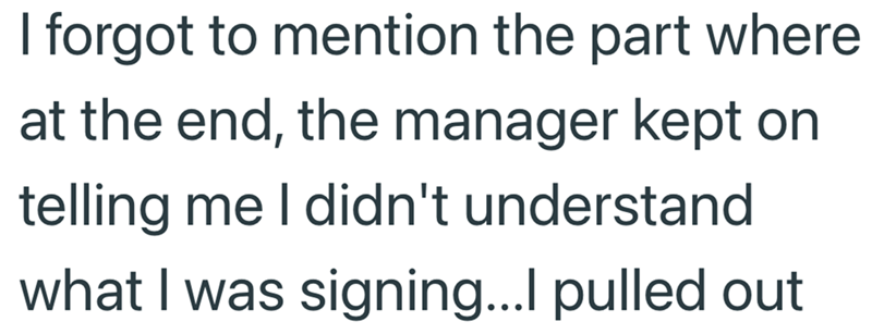 I forgot to mention the part where at the end, the manager kept on telling me I didn't understand what I was signing...I pulled out