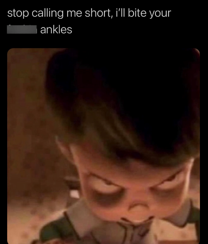 stop calling me short, i'll bite your ankles