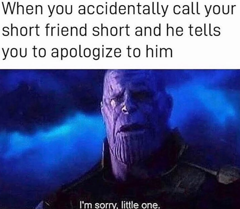 When you accidentally call your short friend short and he tells you to apologize to him I'm sorry, little one.
