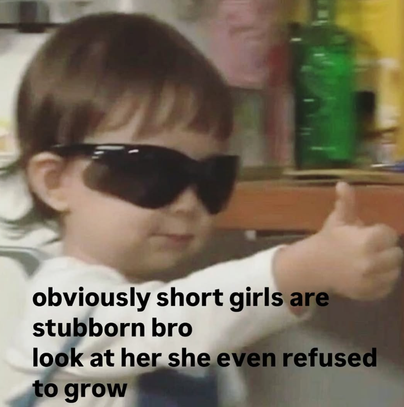 obviously short girls are stubborn bro look at her she even refused to grow