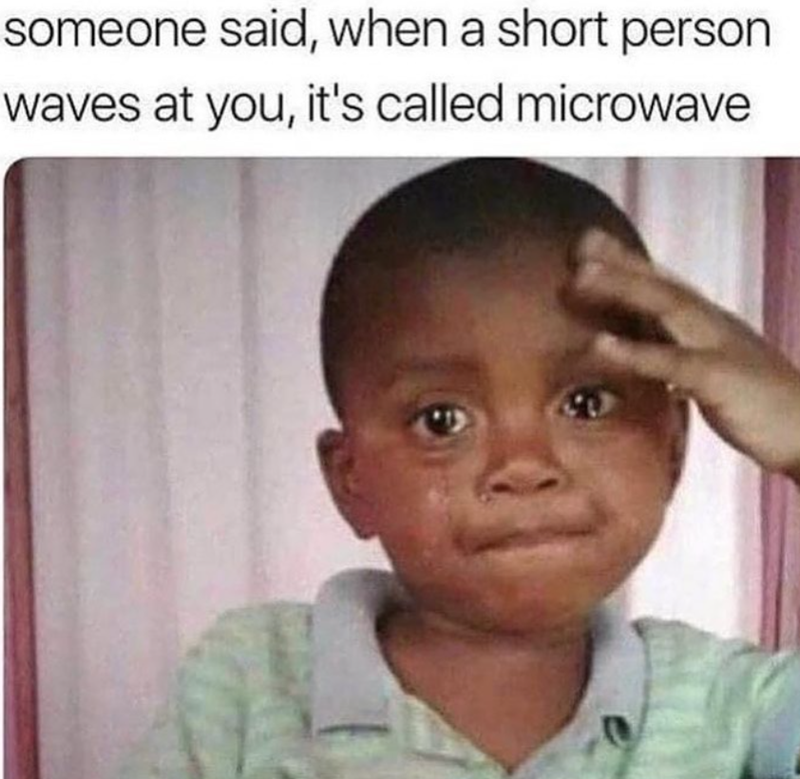 someone said, when a short person waves at you, it's called microwave