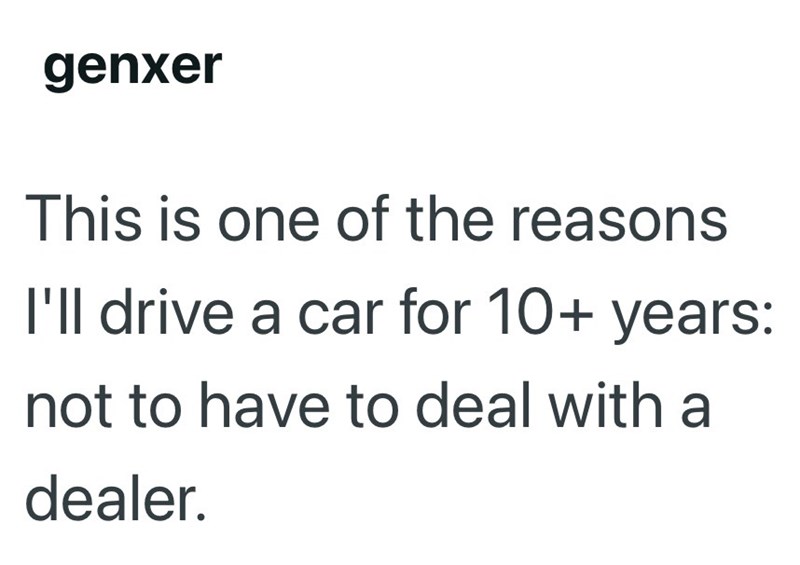 genxer This is one of the reasons I'll drive a car for 10+ years: not to have to deal with a dealer.
