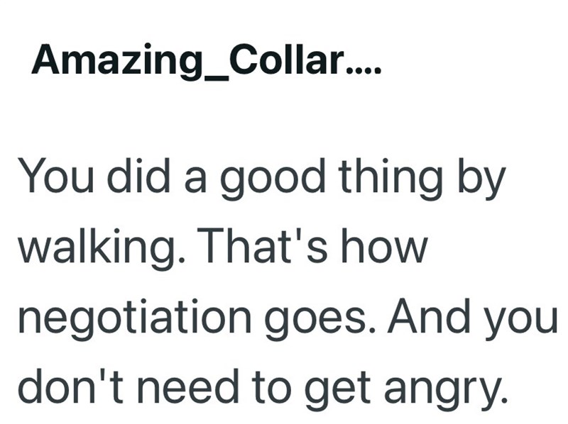 Amazing_Collar.... You did a good thing by walking. That's how negotiation goes. And you don't need to get angry.