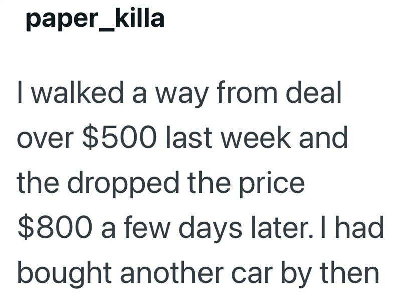 paper_killa I walked a way from deal over $500 last week and the dropped the price $800 a few days later. I had bought another car by then