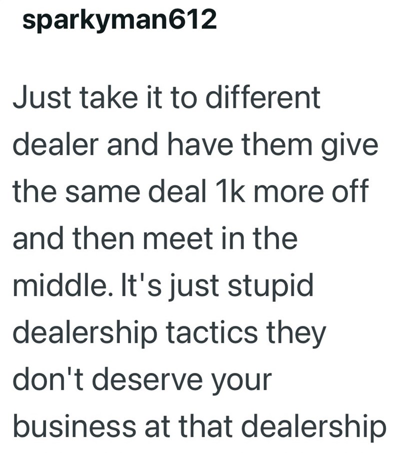 sparkyman612 Just take it to different dealer and have them give the same deal 1k more off and then meet in the middle. It's just stupid dealership tactics they don't deserve your business at that dealership