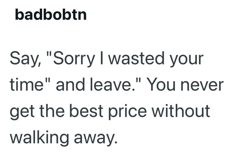 badbobtn Say, "Sorry I wasted your time" and leave." You never get the best price without walking away.