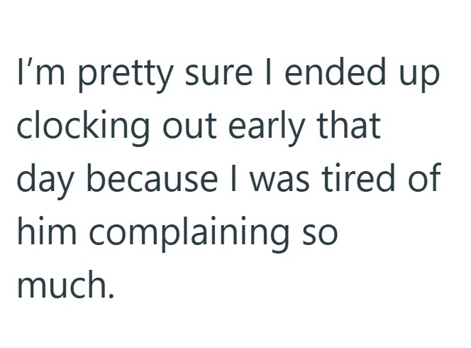 I'm pretty sure I ended up clocking out early that day because I was tired of him complaining so much.