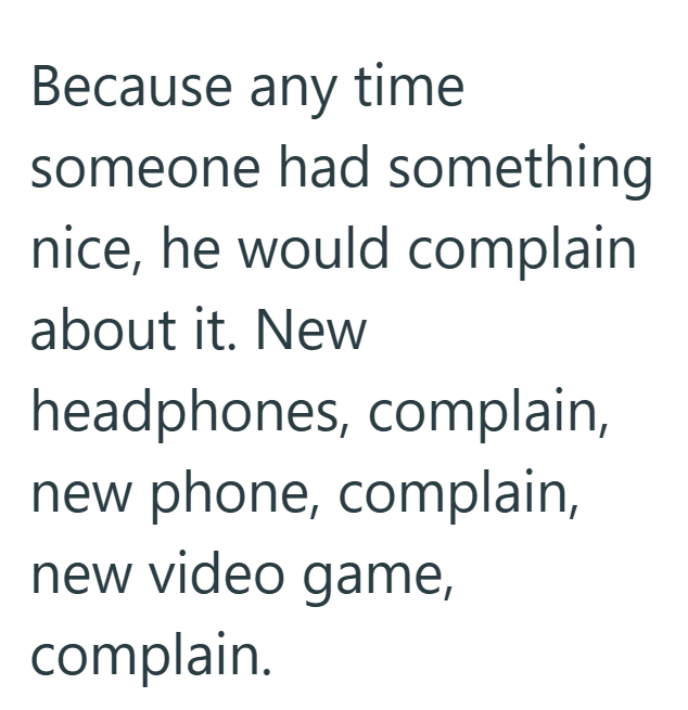 Because any time someone had something nice, he would complain about it. New headphones, complain, new phone, complain, new video game, complain.