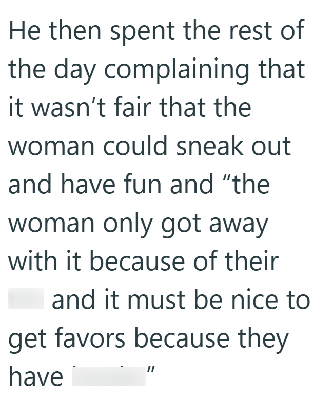 He then spent the rest of the day complaining that it wasn't fair that the woman could sneak out and have fun and "the woman only got away with it because of their _ and it must be nice to get favors because they have