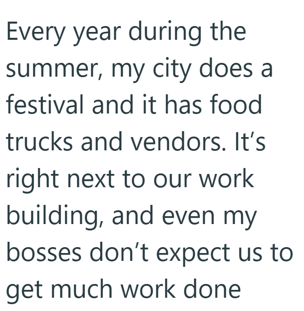 Every year during the summer, my city does a festival and it has food trucks and vendors. It's right next to our work building, and even my bosses don't expect us to get much work done