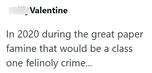 Valentine In 2020 during the great paper famine that would be a class one felinoly crime...