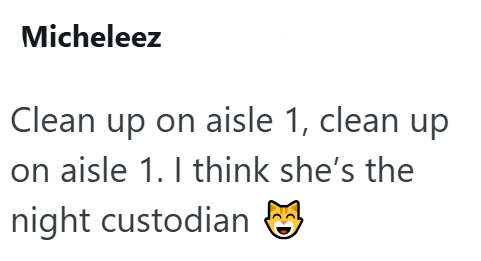 Micheleez Clean up on aisle 1, clean up on aisle 1. I think she's the night custodian