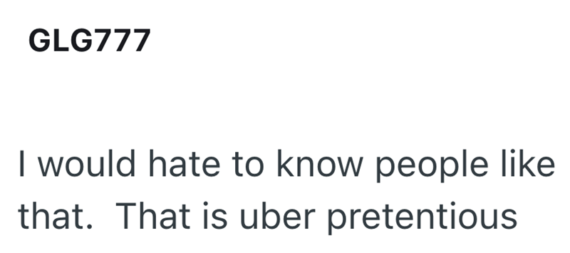 GLG777 I would hate to know people like that. That is uber pretentious