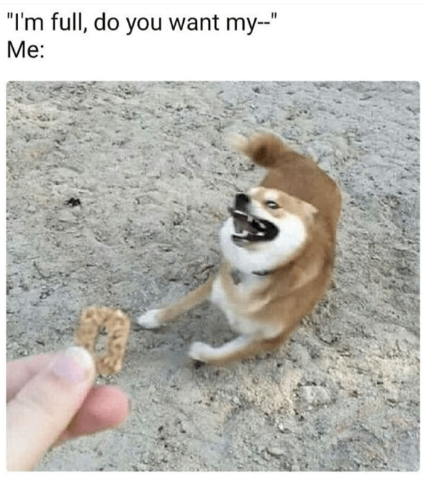 "I'm full, do you want my--" Me: