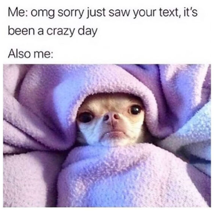 Me: omg sorry just saw your text, it's been a crazy day Also me: