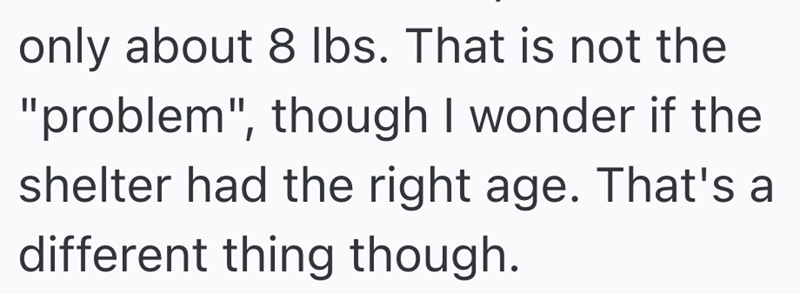 only about 8 lbs. That is not the "problem", though I wonder if the shelter had the right age. That's a different thing though.
