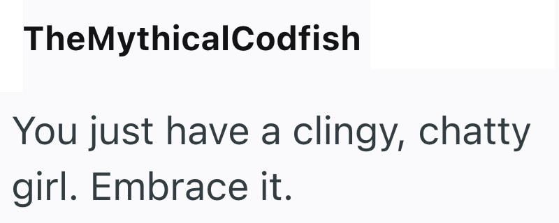 The MythicalCodfish You just have a clingy, chatty girl. Embrace it.