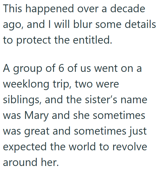 This happened over a decade ago, and I will blur some details to protect the entitled. A group of 6 of us went on a weeklong trip, two were siblings, and the sister's name was Mary and she sometimes. was great and sometimes just expected the world to revolve around her.