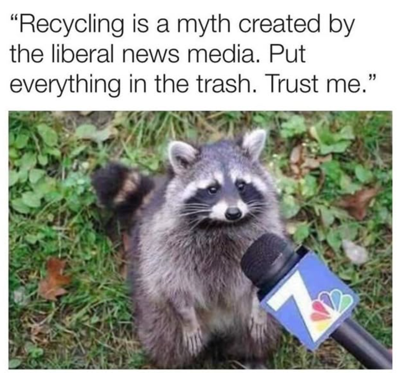 "Recycling is a myth created by the liberal news media. Put everything in the trash. Trust me."