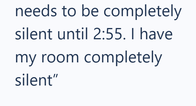 needs to be completely silent until 2:55. I have my room completely silent"