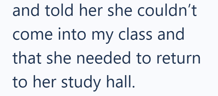 and told her she couldn't come into my class and that she needed to return to her study hall.