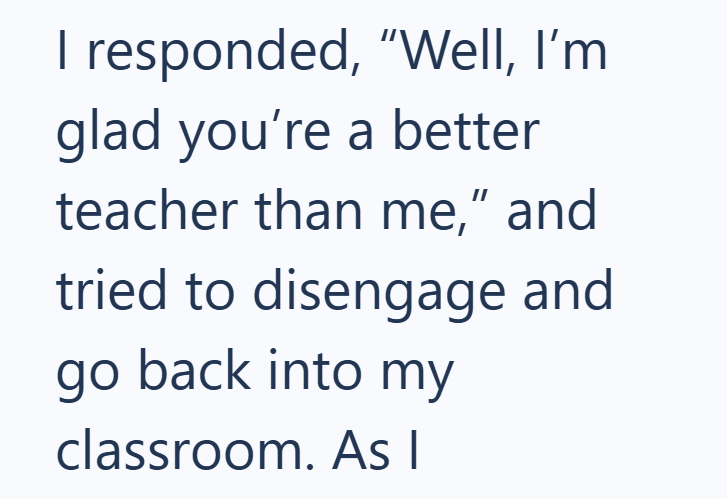 I responded, "Well, I'm glad you're a better teacher than me," and tried to disengage and go back into my classroom. As I