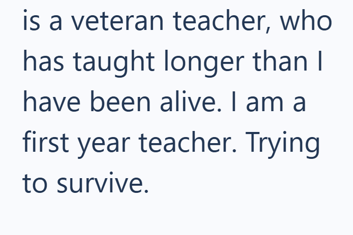 is a veteran teacher, who has taught longer than I have been alive. I am a first year teacher. Trying to survive.