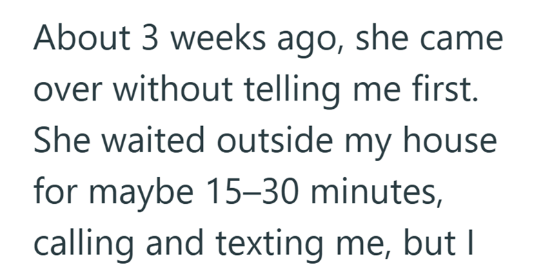 About 3 weeks ago, she came over without telling me first. She waited outside my house for maybe 15-30 minutes, calling and texting me, but I