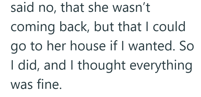 said no, that she wasn't coming back, but that I could go to her house if I wanted. So I did, and I thought everything was fine.