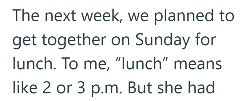 The next week, we planned to get together on Sunday for lunch. To me, "lunch" means like 2 or 3 p.m. But she had