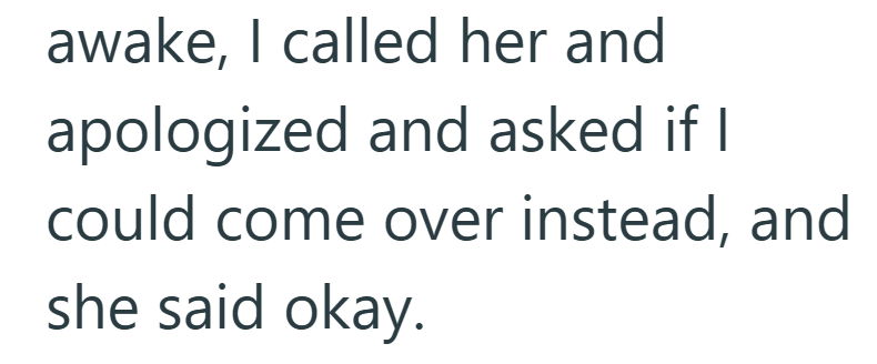 awake, I called her and apologized and asked if I could come over instead, and she said okay.