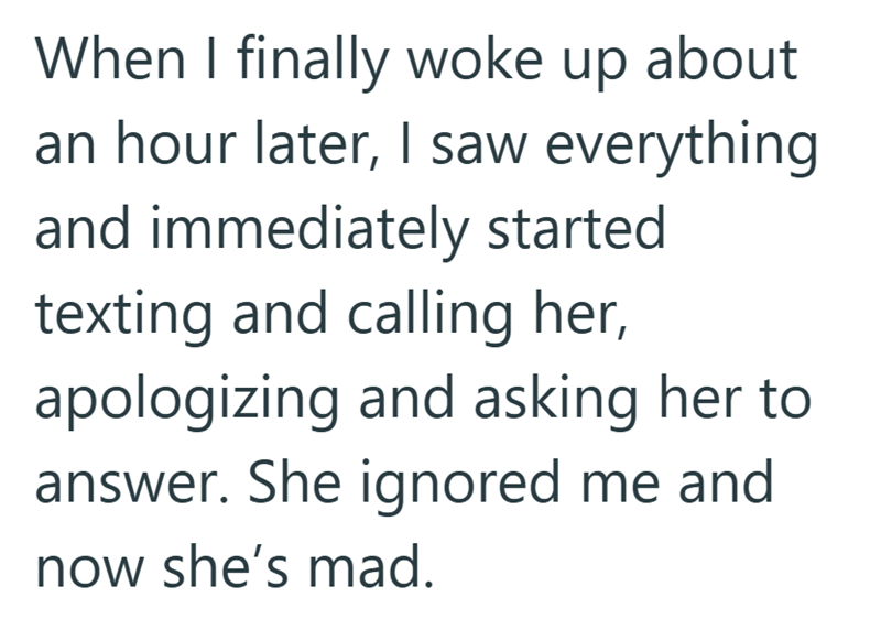 When I finally woke up about an hour later, I saw everything and immediately started texting and calling her, apologizing and asking her to answer. She ignored me and now she's mad.
