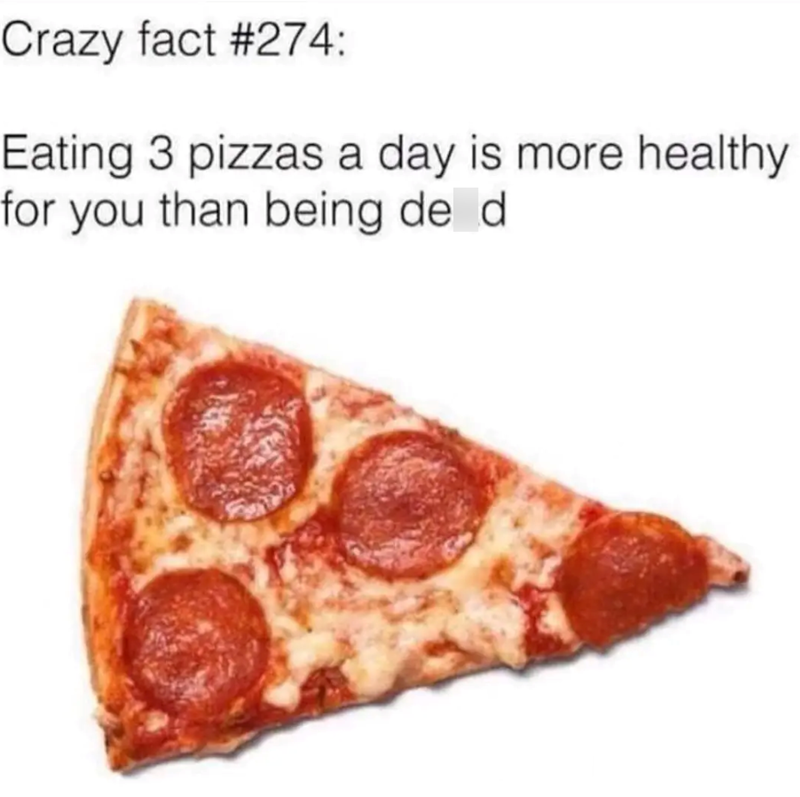 Crazy fact #274: Eating 3 pizzas a day is more healthy for you than being de d