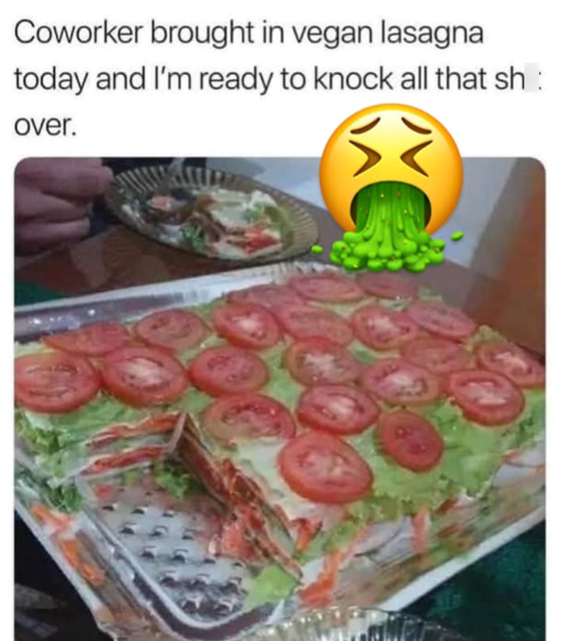 Coworker brought in vegan lasagna today and I'm ready to knock all that sh: over.