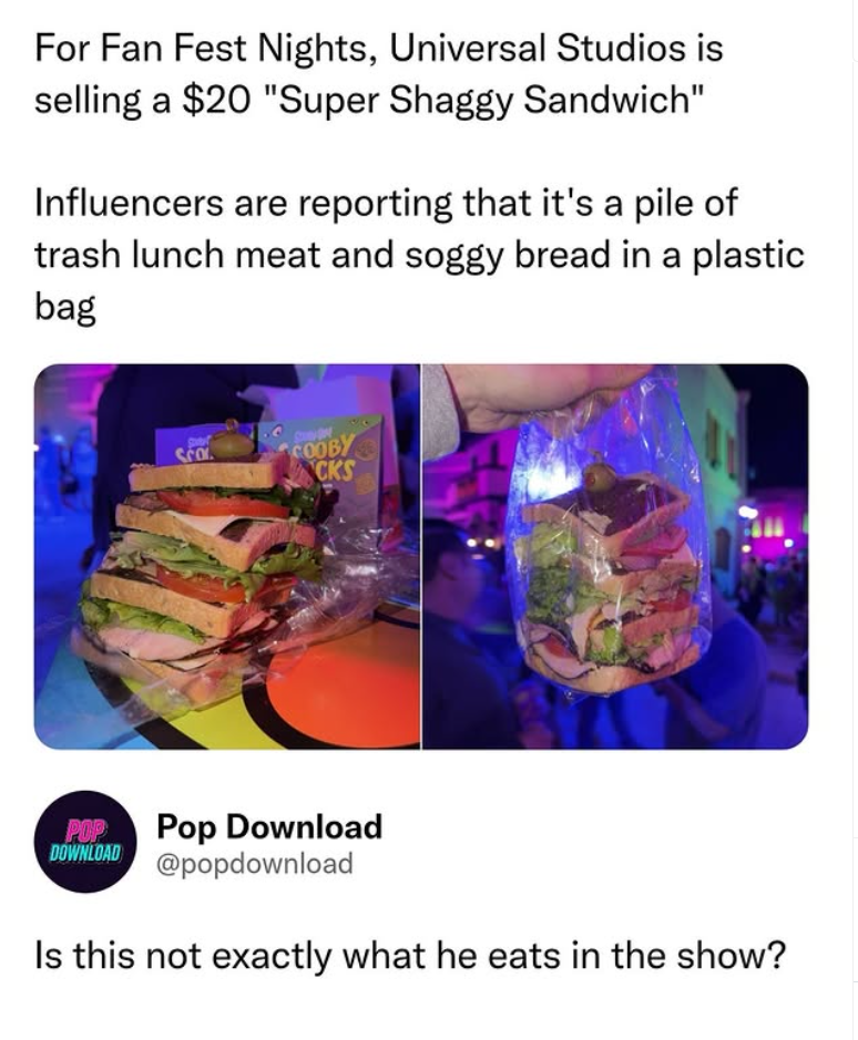 For Fan Fest Nights, Universal Studios is selling a $20 "Super Shaggy Sandwich" Influencers are reporting that it's a pile of trash lunch meat and soggy bread in a plastic bag POP DOWNLOAD Sco COOBY CKS Pop Download @popdownload Is this not exactly what he eats in the show?