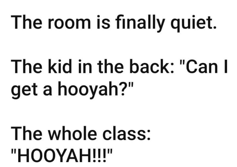 The room is finally quiet. The kid in the back: "Can I get a hooyah?" The whole class: "HOOYAH!!!"