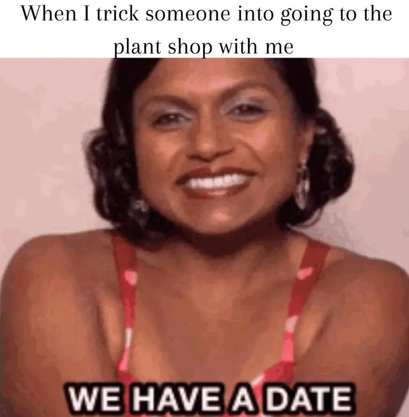 When I trick someone into going to the plant shop with me WE HAVE A DATE