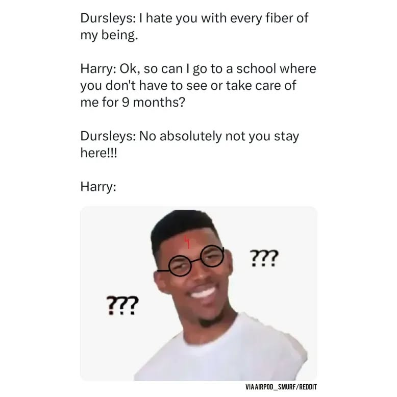 Dursleys: I hate you with every fiber of my being. Harry: Ok, so can I go to a school where you don't have to see or take care of me for 9 months? Dursleys: No absolutely not you stay here!!! Harry: ??? ??? VIA AIRPOD SMURF/REDDIT