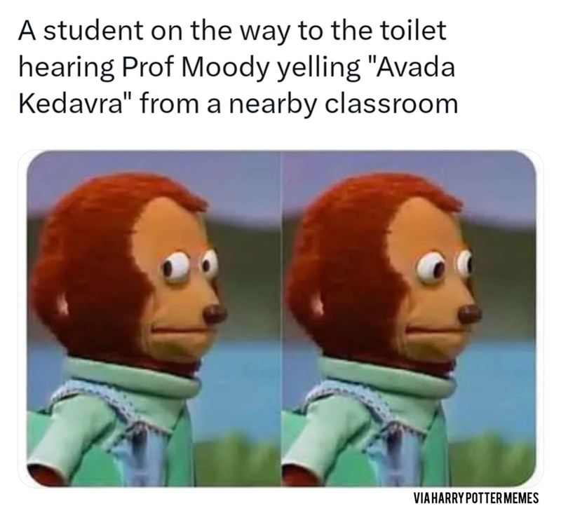 A student on the way to the toilet hearing Prof Moody yelling "Avada Kedavra" from a nearby classroom VIA HARRY POTTER MEMES