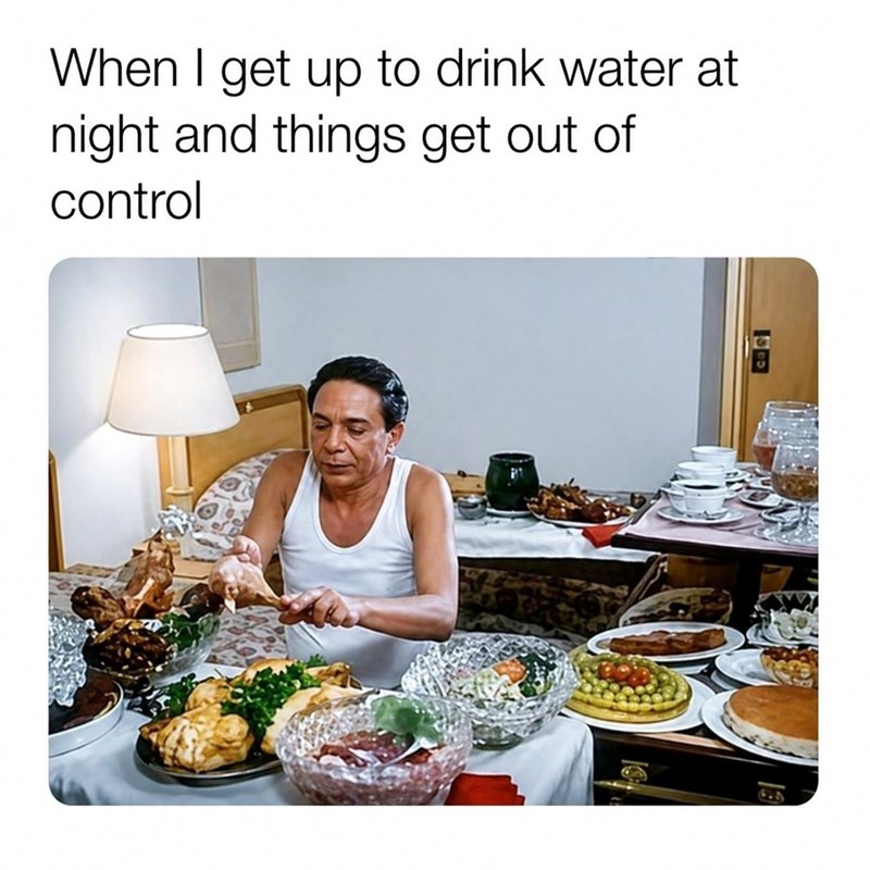 When I get up to drink water at night and things get out of control