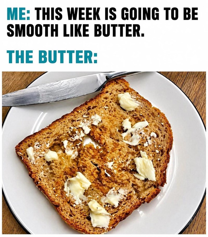 ME: THIS WEEK IS GOING TO BE SMOOTH LIKE BUTTER. THE BUTTER: