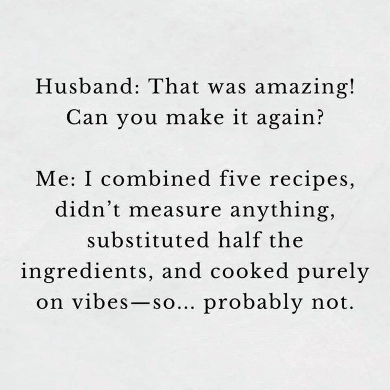 Husband: That was amazing! Can you make it again? Me: I combined five recipes, didn't measure anything, substituted half the ingredients, and cooked purely on vibes-so... probably not.