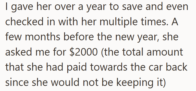 I gave her over a year to save and even checked in with her multiple times. A few months before the new year, she asked me for $2000 (the total amount that she had paid towards the car back since she would not be keeping it)
