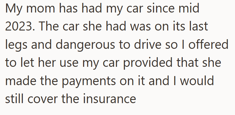 My mom has had my car since mid 2023. The car she had was on its last legs and dangerous to drive so I offered to let her use my car provided that she made the payments on it and I would still cover the insurance