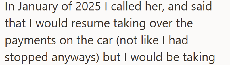 In January of 2025 I called her, and said that I would resume taking over the payments on the car (not like I had stopped anyways) but I would be taking