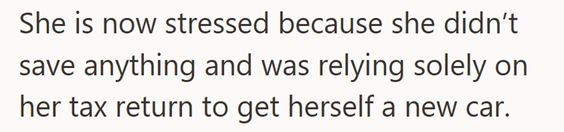 She is now stressed because she didn't save anything and was relying solely on her tax return to get herself a new car.